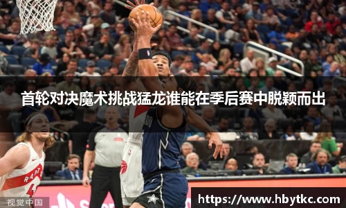 首轮对决魔术挑战猛龙谁能在季后赛中脱颖而出