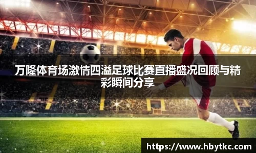 万隆体育场激情四溢足球比赛直播盛况回顾与精彩瞬间分享