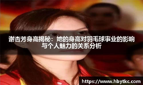 谢杏芳身高揭秘：她的身高对羽毛球事业的影响与个人魅力的关系分析