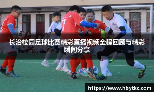长治校园足球比赛精彩直播视频全程回顾与精彩瞬间分享